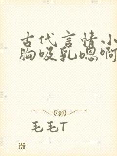 古代言情小说揉胸吸乳嗯啊