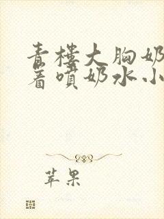 青楼大胸奶头晃着喷奶水小说