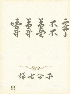 唔弟弟不要了,哥哥受不了了