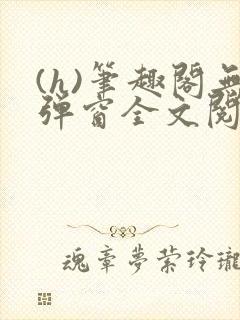 (h)笔趣阁无弹窗全文阅读最新章节更