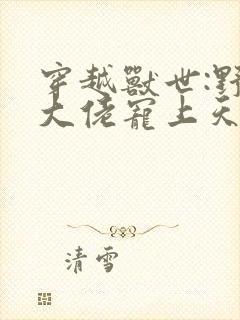 穿越兽世:野人大佬宠上天小说小说