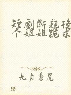 短剧断亲后,四个姐姐跪求我回家