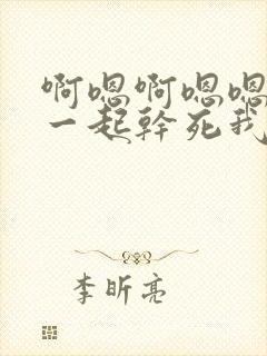 啊嗯啊嗯嗯两个一起干死我了