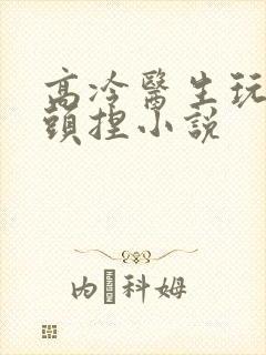 高冷医生玩乳奶头捏小说