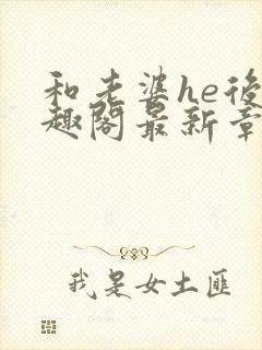 和老婆he后笔趣阁最新章节免费阅读