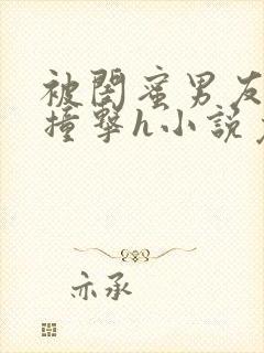 被闺蜜男友猛烈撞击h小说免费阅读