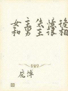 女主失忆后以为和男主很相爱古言