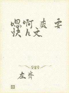 嗯啊 爽 要 快 h文