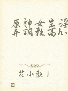 原神女生淫堕玩弄调教高h小说