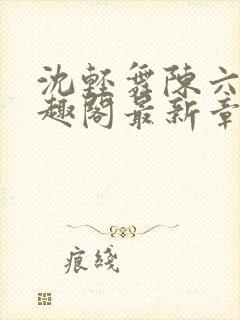 沈轻舞陈六何笔趣阁最新章节内容