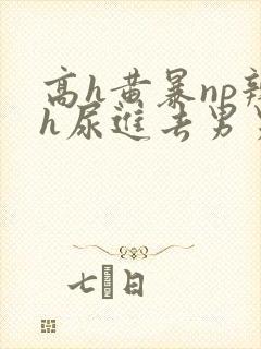 高h黄暴np辣h尿进去男男