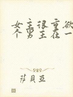 女主很重欲跟多个男主在一起小说