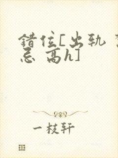 错位[出轨 禁忌 高h]