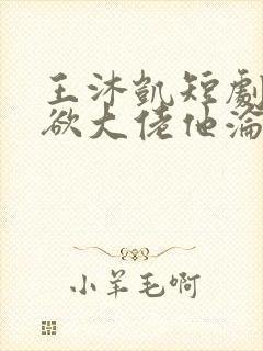 王沐凯短剧《禁欲大佬他沦陷了》