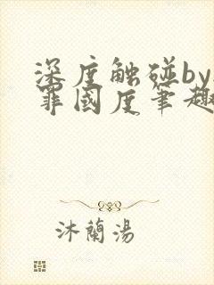 深度触碰by无罪国度笔趣阁免费阅读