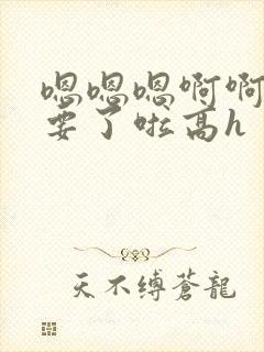 嗯嗯嗯啊啊啊不要了啦高h