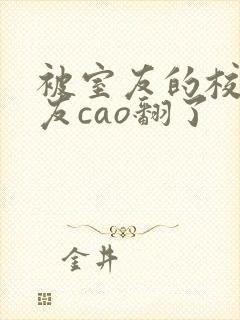 被室友的校草男友cao翻了