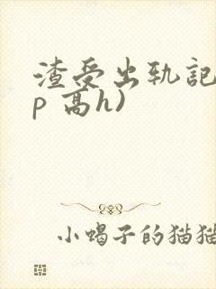 渣受出轨记(np 高h)