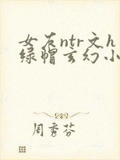 女友ntr文h绿帽玄幻小说