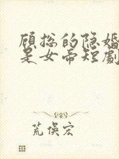 顾总的隐婚娇妻是女帝短剧免费观看第十三集