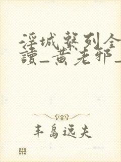 淫城系列全文阅读_黄老邪_最新章节无