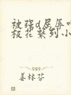 被强d屈辱呻吟校花系列小说