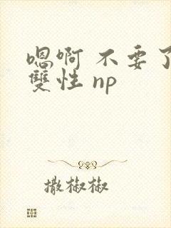 嗯啊 不要了 双性 np