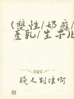 (双性/奶瘾/产乳/生子)bl