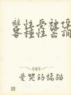 双性受被俘虏被各种性器调教最新章