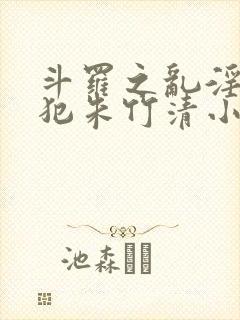 斗罗之乱淫h侵犯朱竹清小说