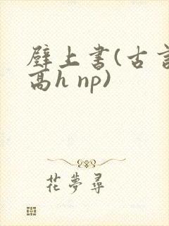 壁上书(古言 高h np)