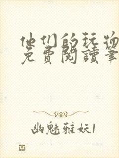 他们的玩物全文免费阅读笔趣阁