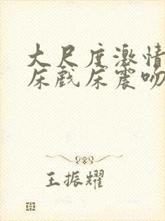 大尺度激情吻戏床戏床震吻胸吸乳头