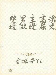 双男主高潮失禁边做边尿文