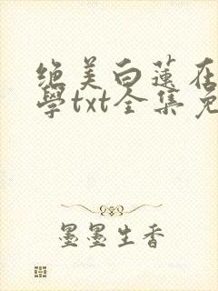 绝美白莲在线教学txt全集免费下载完整版