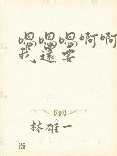 嗯嗯嗯啊啊啊啊我还要