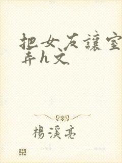 把女友让室友玩弄h文