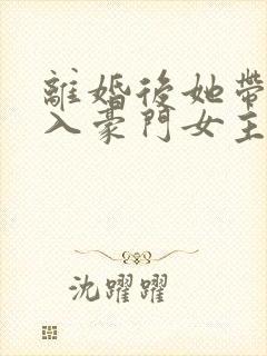 离婚后她带崽嫁入豪门女主