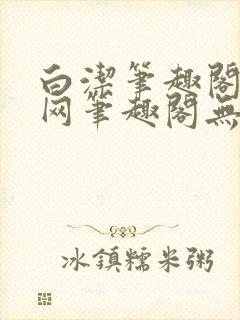 白洁笔趣阁小说网笔趣阁无弹窗免费