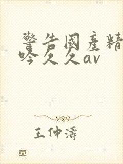 警告国产精品呻吟久久av