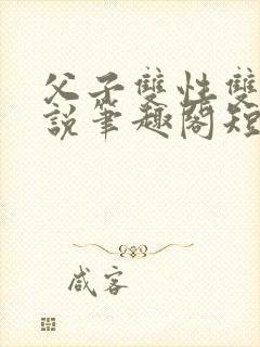 父子双性双男小说笔趣阁短篇