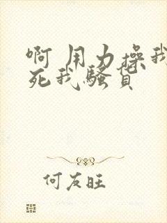 啊 用力操我操死我骚货