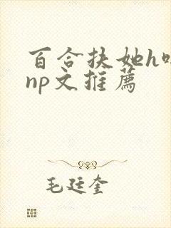 百合扶她h啪肉np文推荐