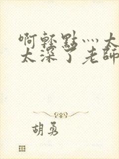 啊轻点灬太粗嗯太深了老师受不了小说封面