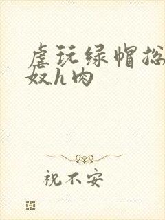 虐玩绿帽总裁贱奴h肉