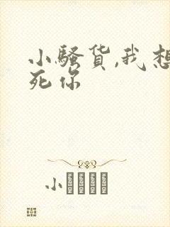 小骚货,我想操死你