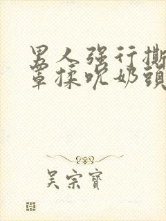 男人强行撕开奶罩揉吮奶头