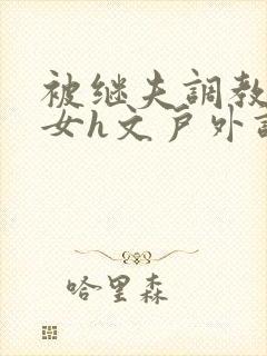 被继夫调教成欲女h文户外调教封面