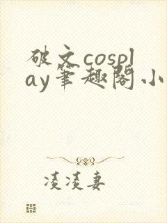 破文cosplay笔趣阁小说免费阅读全文