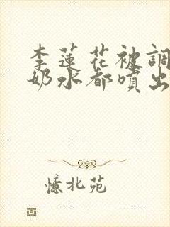 李莲花被调教到奶水都喷出来小说